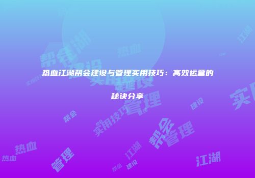热血江湖帮会建设与管理实用技巧：高效运营的秘诀分享