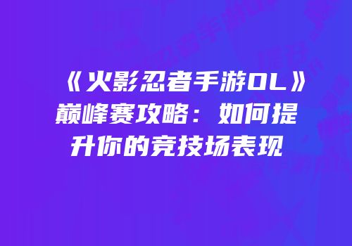 《火影忍者手游OL》巅峰赛攻略：如何提升你的竞技场表现