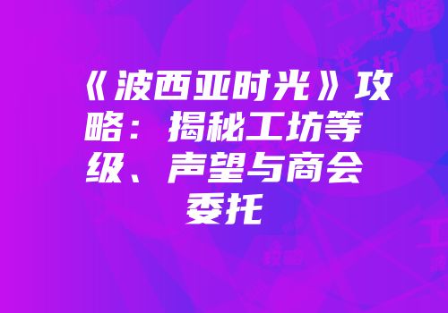 《波西亚时光》攻略：揭秘工坊等级、声望与商会委托