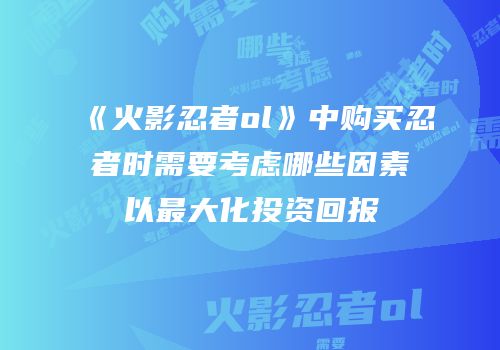 《火影忍者ol》中购买忍者时需要考虑哪些因素以最大化投资回报