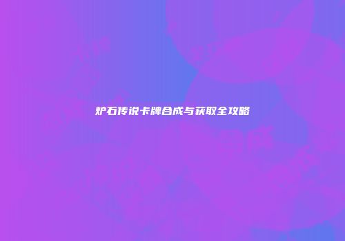 炉石传说卡牌合成与获取全攻略