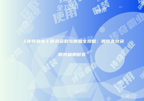 《传奇霸业》时装获取与使用全攻略：如何高效获取并利用时装