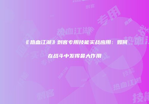 《热血江湖》刺客专用技能实战应用：如何在战斗中发挥最大作用