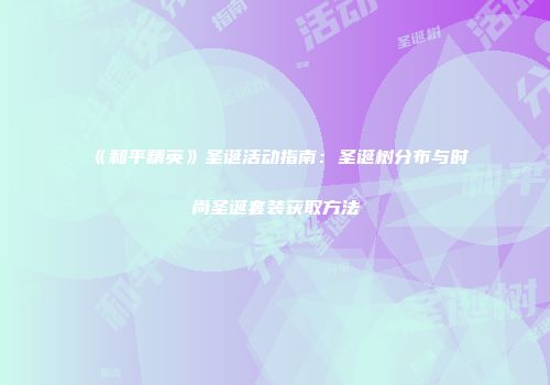 《和平精英》圣诞活动指南：圣诞树分布与时尚圣诞套装获取方法