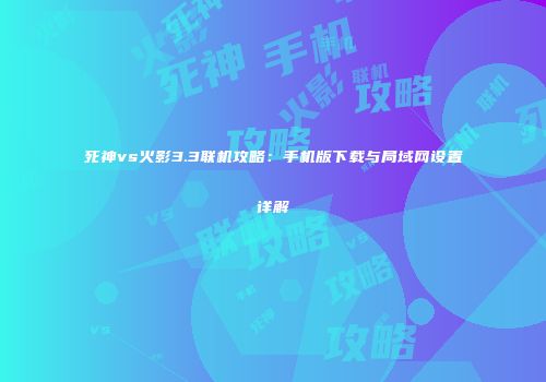 死神vs火影3.3联机攻略：手机版下载与局域网设置详解