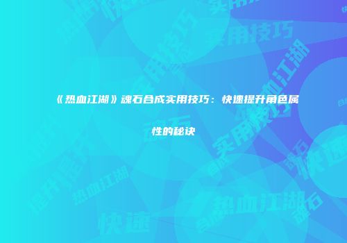 《热血江湖》魂石合成实用技巧：快速提升角色属性的秘诀