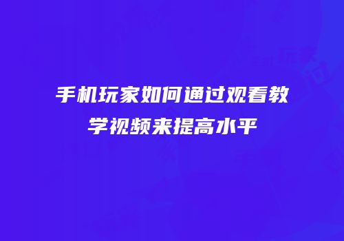 手机玩家如何通过观看教学视频来提高水平