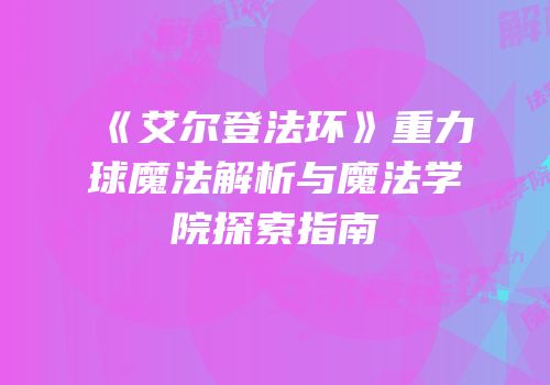 《艾尔登法环》重力球魔法解析与魔法学院探索指南
