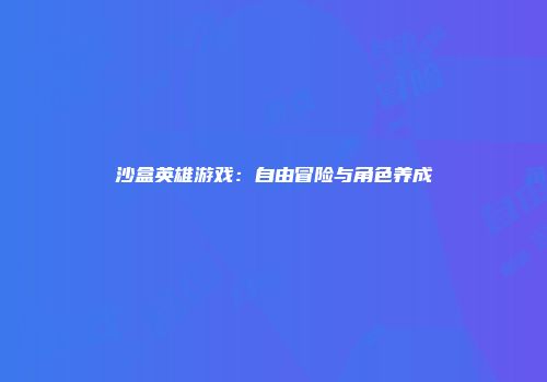沙盒英雄游戏：自由冒险与角色养成