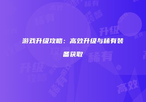 游戏升级攻略：高效升级与稀有装备获取