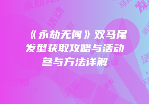 《永劫无间》双马尾发型获取攻略与活动参与方法详解