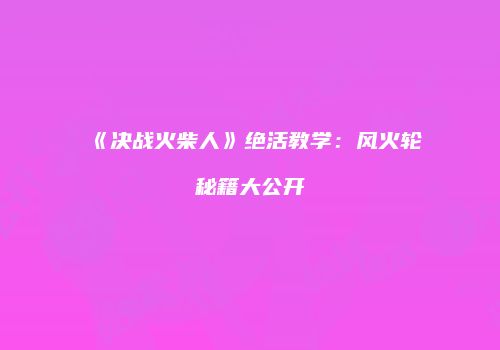 《决战火柴人》绝活教学：风火轮秘籍大公开