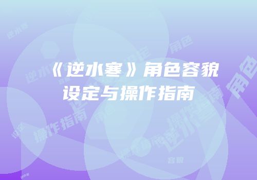 《逆水寒》角色容貌设定与操作指南