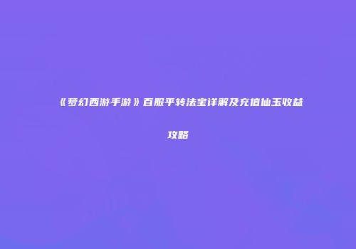 《梦幻西游手游》百服平转法宝详解及充值仙玉收益攻略
