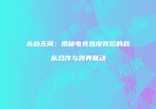 永劫无间：揭秘电竞热度背后的战队合作与跨界联动