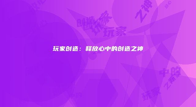 玩家创造：释放心中的创造之神