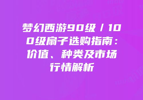 梦幻西游90级／100级扇子选购指南：价值、种类及市场行情解析