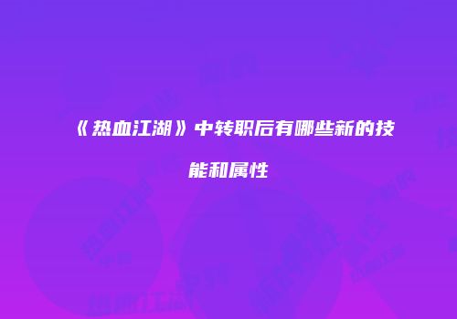 《热血江湖》中转职后有哪些新的技能和属性