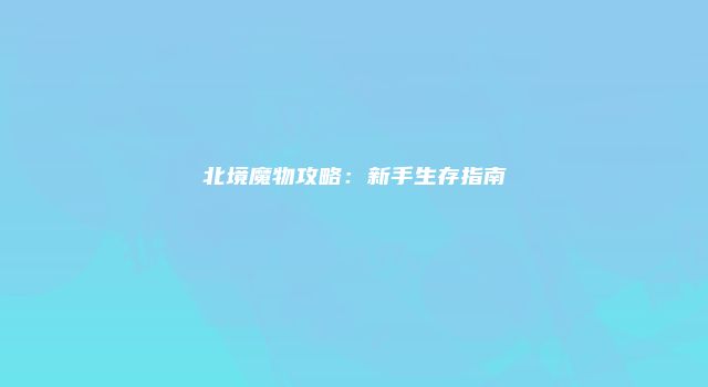 北境魔物攻略：新手生存指南