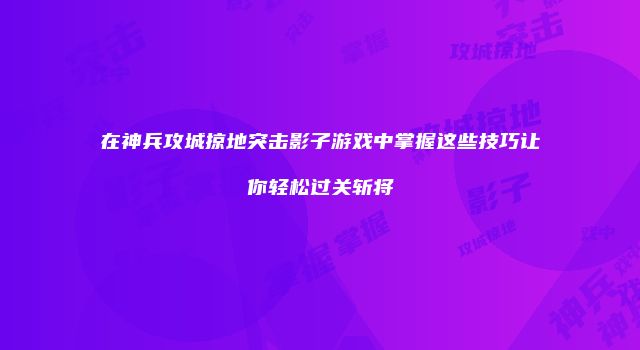 在神兵攻城掠地突击影子游戏中掌握这些技巧让你轻松过关斩将