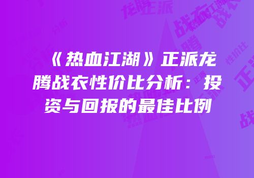 《热血江湖》正派龙腾战衣性价比分析：投资与回报的最佳比例