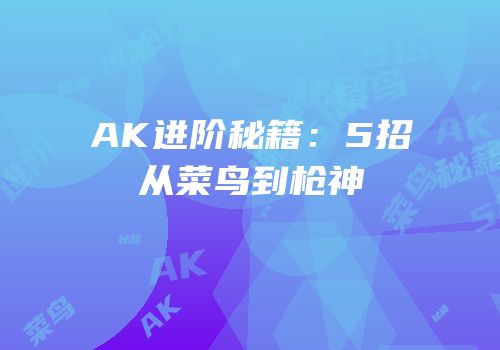 AK进阶秘籍：5招从菜鸟到枪神