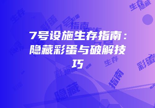 7号设施生存指南：隐藏彩蛋与破解技巧