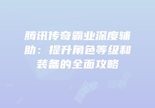腾讯传奇霸业深度辅助：提升角色等级和装备的全面攻略