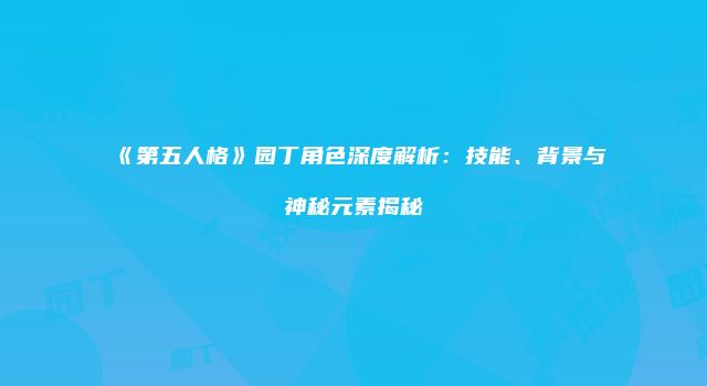 《第五人格》园丁角色深度解析：技能、背景与神秘元素揭秘