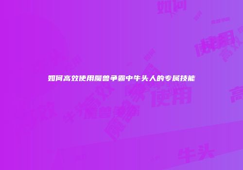 如何高效使用魔兽争霸中牛头人的专属技能