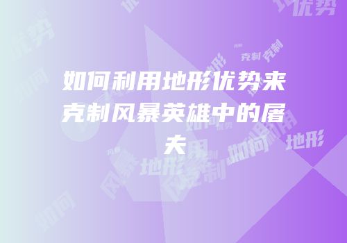 如何利用地形优势来克制风暴英雄中的屠夫