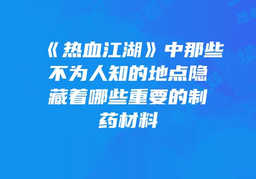 《热血江湖》中那些不为人知的地点隐藏着哪些重要的制药材料