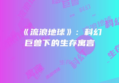 《流浪地球》：科幻巨兽下的生存寓言