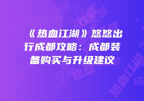 《热血江湖》悠悠出行成都攻略：成都装备购买与升级建议