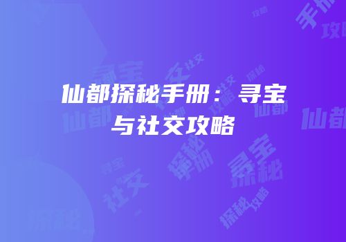 仙都探秘手册：寻宝与社交攻略