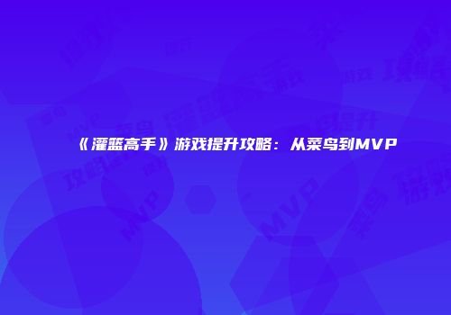 《灌篮高手》游戏提升攻略：从菜鸟到MVP