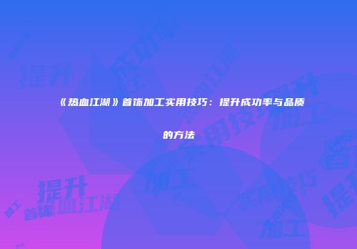 《热血江湖》首饰加工实用技巧：提升成功率与品质的方法