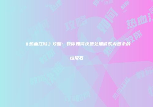 《热血江湖》攻略：教你如何快速处理游戏内多余的垃圾石