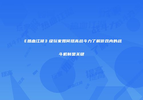 《热血江湖》级玩家如何提高战斗力了解游戏内的战斗机制是关键