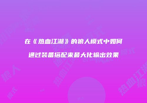 在《热血江湖》的狼人模式中如何通过装备搭配来最大化输出效果