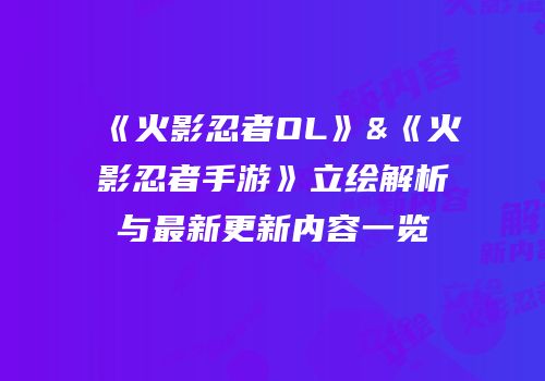 《火影忍者OL》&《火影忍者手游》立绘解析与最新更新内容一览