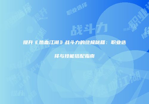 提升《热血江湖》战斗力的终极秘籍：职业选择与技能搭配指南