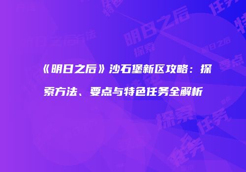 《明日之后》沙石堡新区攻略：探索方法、要点与特色任务全解析