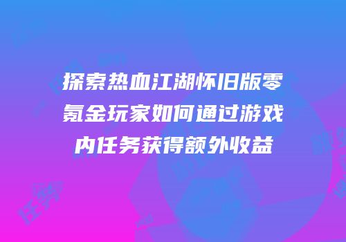 探索热血江湖怀旧版零氪金玩家如何通过游戏内任务获得额外收益