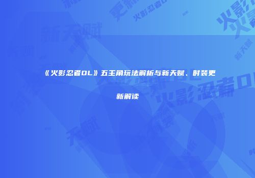 《火影忍者OL》五主角玩法解析与新天赋、时装更新解读