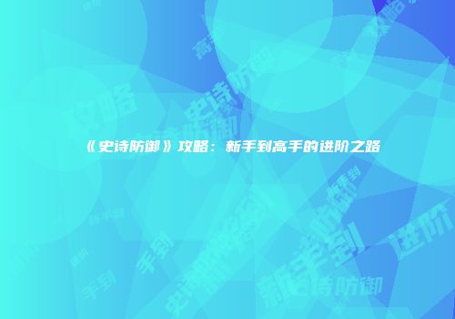 《史诗防御》攻略：新手到高手的进阶之路