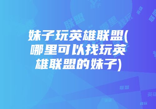 妹子玩英雄联盟(哪里可以找玩英雄联盟的妹子)
