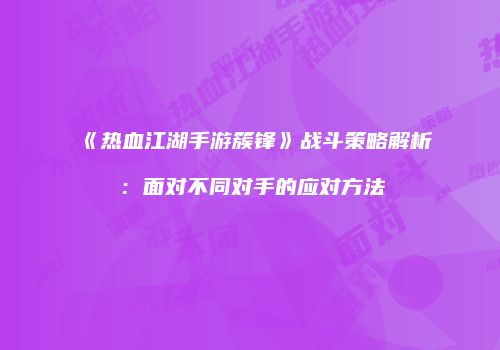 《热血江湖手游簇锋》战斗策略解析：面对不同对手的应对方法