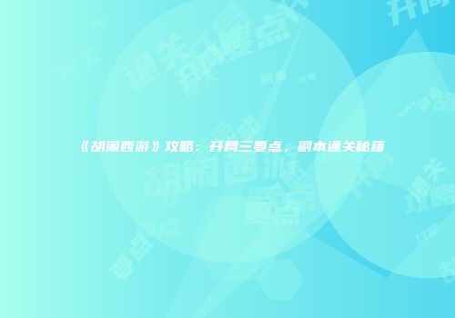 《胡闹西游》攻略：开局三要点，副本通关秘籍