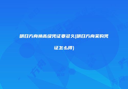 明日方舟换高级凭证要多久(明日方舟采购凭证怎么得)